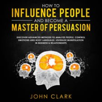 How_to_influence_people_and_become_a_master_of_persuasion_Discover_advanced_methods_to_analyze_pe