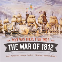 Why_Was_There_Fighting__The_War_of_1812_Early_American_History_Grade_5_Children_s_Military_Books